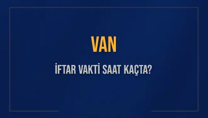 Van İftar Vakti: Bugün Akşam Ezanı Saat Kaçta?