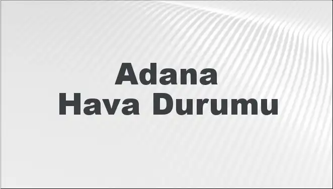 Adana Hava Durumu: Mart 2025'te Hava Nasıl Olacak?